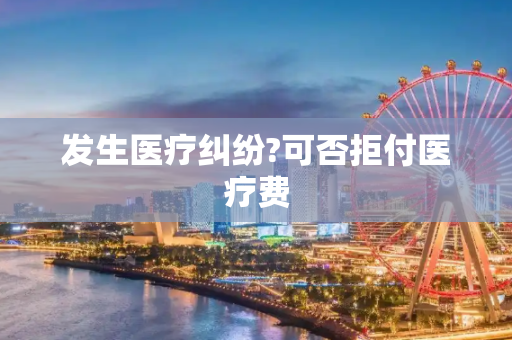 发生医疗纠纷?可否拒付医疗费