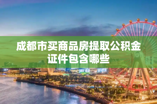 成都市买商品房提取公积金证件包含哪些