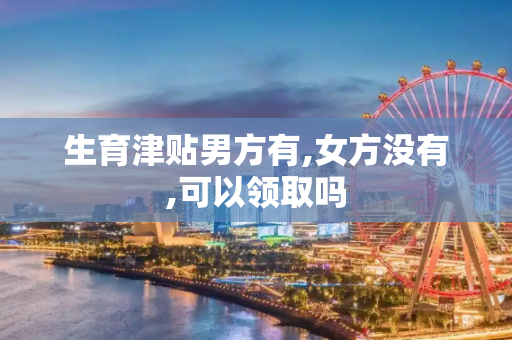 生育津贴男方有,女方没有,可以领取吗
