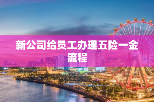 新公司给员工办理五险一金流程
