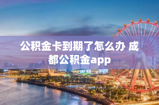 公积金卡到期了怎么办 成都公积金app