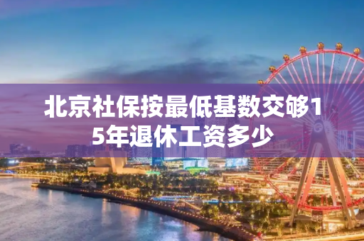 北京社保按最低基数交够15年退休工资多少