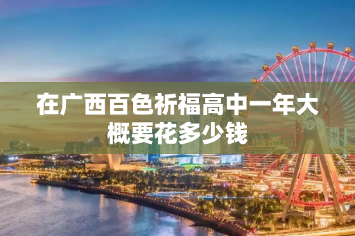 在广西百色祈福高中一年大概要花多少钱