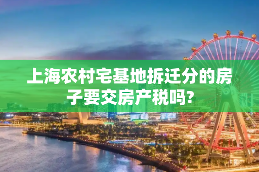 上海农村宅基地拆迁分的房子要交房产税吗?