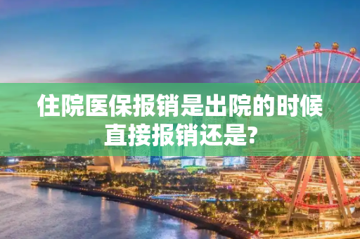 住院医保报销是出院的时候直接报销还是?
