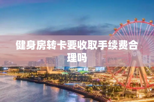 健身房转卡要收取手续费合理吗