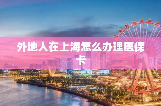 外地人在上海怎么办理医保卡