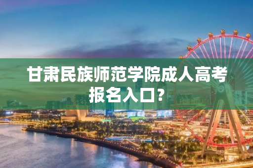 甘肃民族师范学院成人高考报名入口？