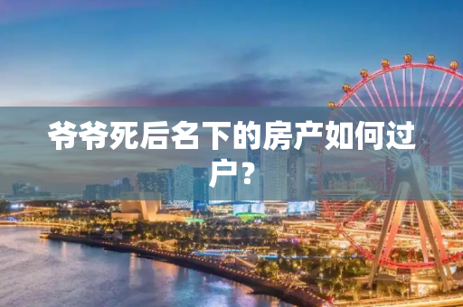 爷爷死后名下的房产如何过户？