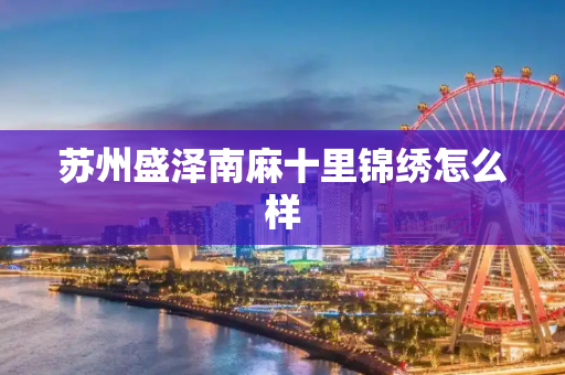 苏州盛泽南麻十里锦绣怎么样