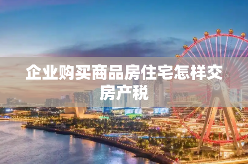 企业购买商品房住宅怎样交房产税