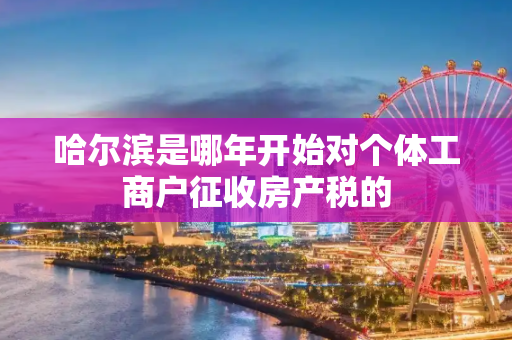 哈尔滨是哪年开始对个体工商户征收房产税的