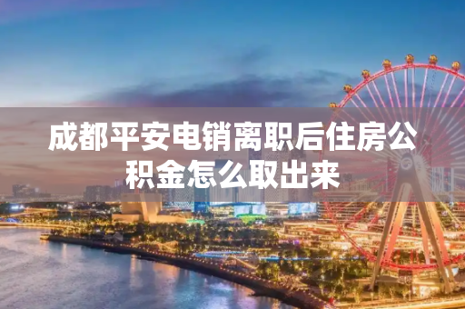 成都平安电销离职后住房公积金怎么取出来