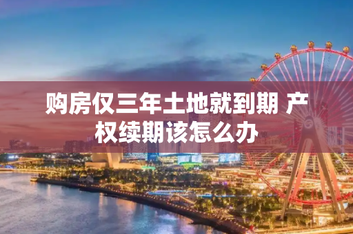 购房仅三年土地就到期 产权续期该怎么办