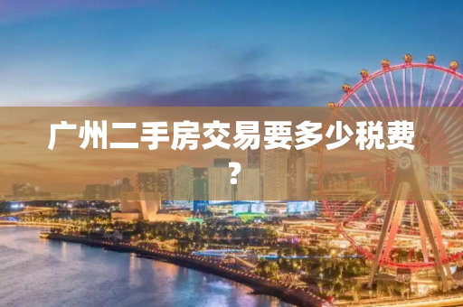 广州二手房交易要多少税费？