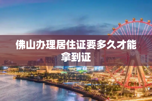 佛山办理居住证要多久才能拿到证