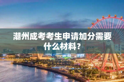 潮州成考考生申请加分需要什么材料？