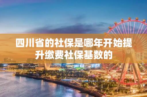 四川省的社保是哪年开始提升缴费社保基数的