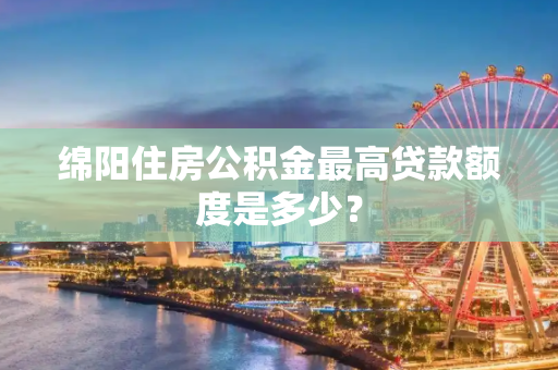 绵阳住房公积金最高贷款额度是多少？