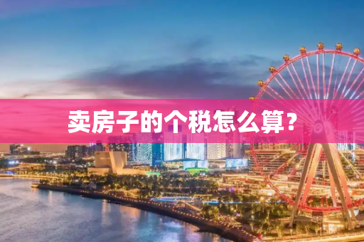 卖房子的个税怎么算？