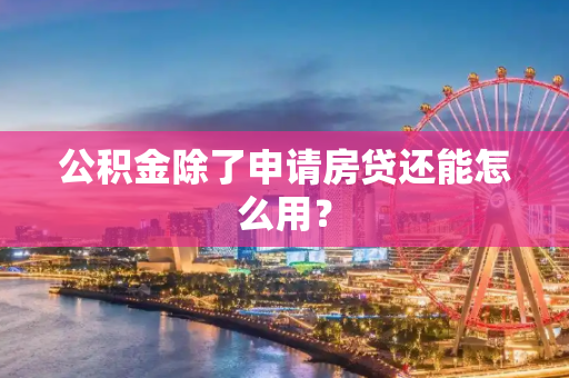 公积金除了申请房贷还能怎么用？