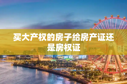 买大产权的房子给房产证还是房权证