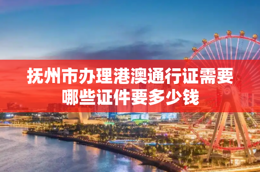 抚州市办理港澳通行证需要哪些证件要多少钱