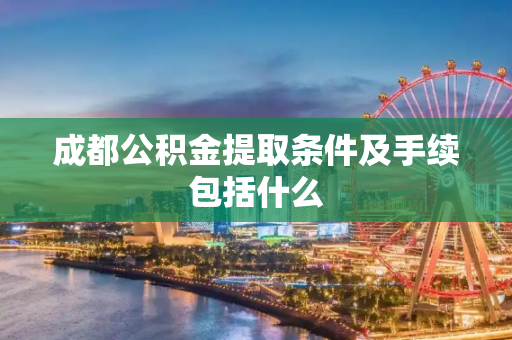 成都公积金提取条件及手续包括什么