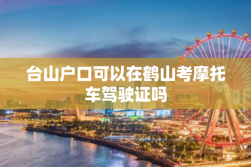 台山户口可以在鹤山考摩托车驾驶证吗