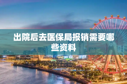出院后去医保局报销需要哪些资料