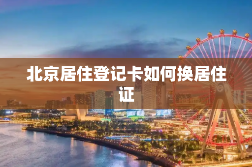 北京居住登记卡如何换居住证