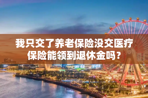 我只交了养老保险没交医疗保险能领到退休金吗？