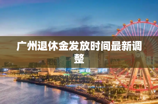 广州退休金发放时间最新调整