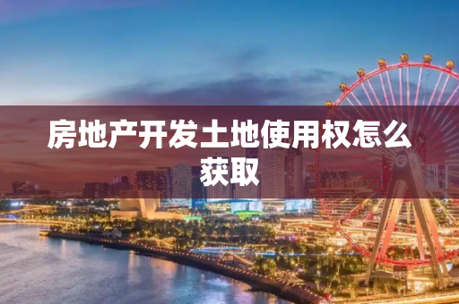 房地产开发土地使用权怎么获取