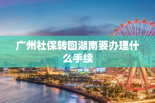 广州社保转回湖南要办理什么手续