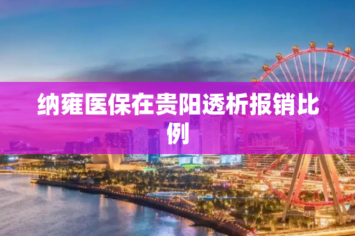 纳雍医保在贵阳透析报销比例