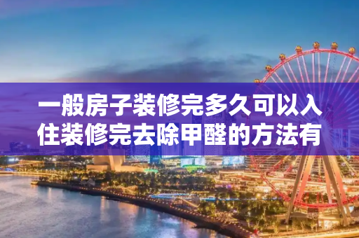 一般房子装修完多久可以入住装修完去除甲醛的方法有哪些