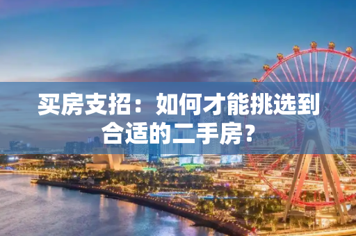 买房支招：如何才能挑选到合适的二手房？