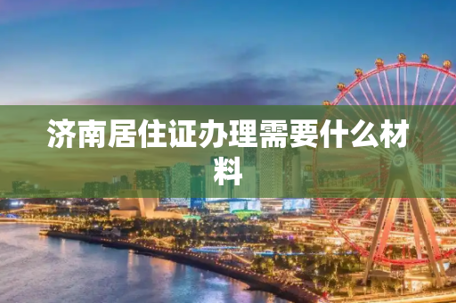 济南居住证办理需要什么材料