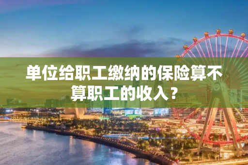 单位给职工缴纳的保险算不算职工的收入？