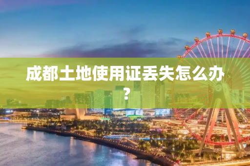 成都土地使用证丢失怎么办？