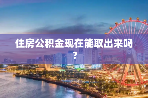 住房公积金现在能取出来吗？