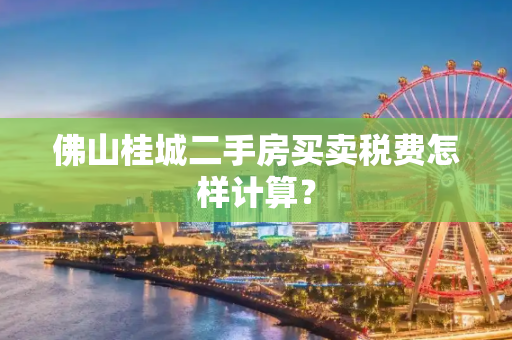 佛山桂城二手房买卖税费怎样计算？