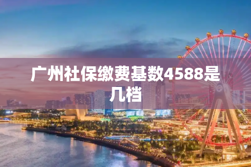 广州社保缴费基数4588是几档