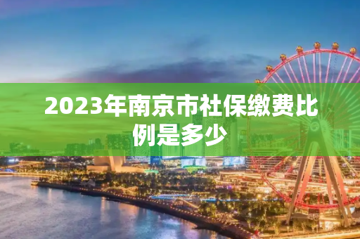 2023年南京市社保缴费比例是多少