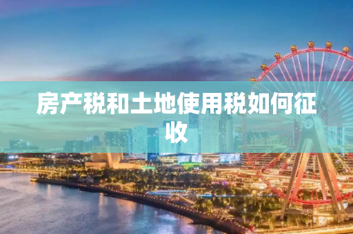 房产税和土地使用税如何征收