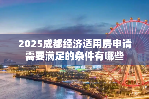 2025成都经济适用房申请需要满足的条件有哪些
