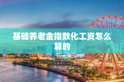 基础养老金指数化工资怎么算的
