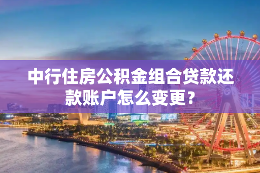 中行住房公积金组合贷款还款账户怎么变更？