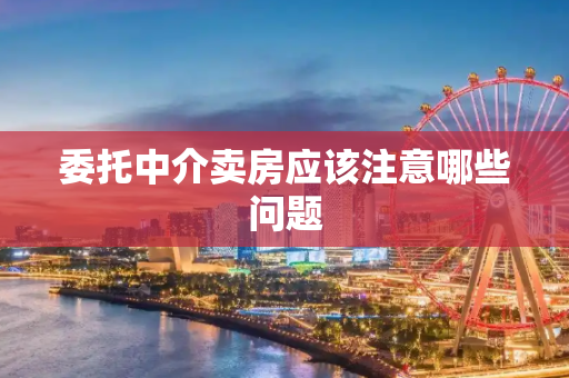 委托中介卖房应该注意哪些问题